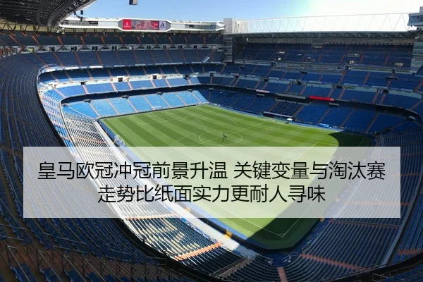 皇马欧冠冲冠前景升温 关键变量与淘汰赛走势比纸面实力更耐人寻味